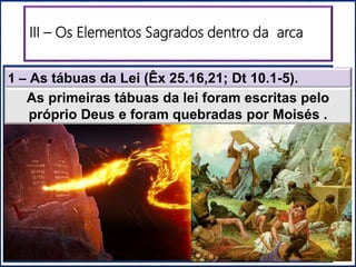 III – Os Elementos Sagrados dentro da arca
1 – As tábuas da Lei (Êx 25.16,21; Dt 10.1-5).
As primeiras tábuas da lei foram escritas pelo
próprio Deus e foram quebradas por Moisés .
PÚRPURA
ESCARLATE
AZUL
BRANCO
 