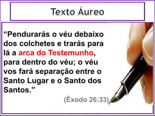 “Pendurarás o véu debaixo
dos colchetes e trarás para
lá a arca do Testemunho,
para dentro do véu; o véu
vos fará separação entre o
Santo Lugar e o Santo dos
Santos.”
(Êxodo 26:33)
 