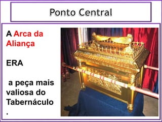 A Arca da
Aliança
ERA
a peça mais
valiosa do
Tabernáculo
.
 