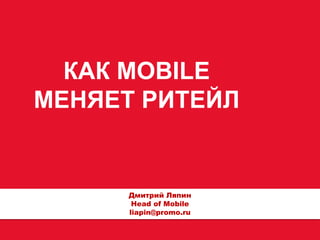 КАК MOBILE
МЕНЯЕТ РИТЕЙЛ
Дмитрий Ляпин
Head of Mobile
liapin@promo.ru
 