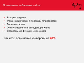 Правильные мобильные сайты
• Быстрая загрузка
• Фокус на ключевых интересах / потребностях
• Большие кнопки
• Оптимизированные выпадающие меню
• Специальные функции (click-to-call)
Как итог: повышение конверсии на 40%
 
