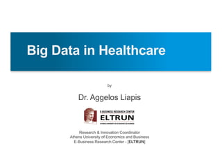 Big Data in Healthcare
by
Dr. Aggelos Liapis
Research & Innovation Coordinator
Athens University of Economics and Business
E-Business Research Center - [ELTRUN]
 