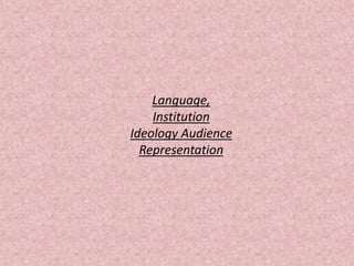 Language,
Institution
Ideology Audience
Representation
 