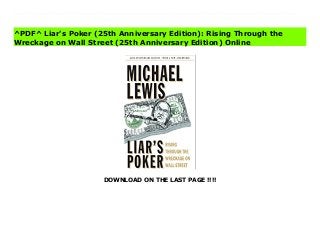 DOWNLOAD ON THE LAST PAGE !!!!
[#Download%] (Free Download) Liar's Poker (25th Anniversary Edition): Rising Through the Wreckage on Wall Street (25th Anniversary Edition) Online The time was the 1980s. The place was Wall Street. The game was called Liar’s Poker.Before there was Flash Boys and The Big Short, there was Liar's Poker. A knowing and unnervingly talented debut, this insider’s account of 1980s Wall Street excess transformed Michael Lewis from a disillusioned bond salesman to the best-selling literary icon he is today. Together, the three books cover thirty years of endemic global corruption—perhaps the defining problem of our age—which has never been so hilariously skewered as in Liar's Poker, now in a twenty-fifth-anniversary edition with a new afterword by the author.It was wonderful to be young and working on Wall Street in the 1980s: never before had so many twenty-four-year-olds made so much money in so little time. After you learned the trick of it, all you had to do was pick up the phone and the money poured in your lap.This wickedly funny book endures as the best record we have of those heady, frenzied years. In it Lewis describes his own rake’s progress through a powerful investment bank. From an unlikely beginning (art history at Princeton?) he rose in two short years from Salomon Brothers trainee to Geek (the lowest form of life on the trading floor) to Big Swinging Dick, the most dangerous beast in the jungle, a bond salesman who could turn over millions of dollars' worth of doubtful bonds with just one call.As he has continued to do for a quarter century, Michael Lewis here shows us how things really worked on Wall Street. In the Salomon training program a roomful of aspirants is stunned speechless by the vitriolic profanity of the Human Piranha out on the trading floor, bond traders throw telephones at the heads of underlings and Salomon chairmen Gutfreund challenges his chief trader to a hand of liar’s poker for one million dollars.
^PDF^ Liar's Poker (25th Anniversary Edition): Rising Through the
Wreckage on Wall Street (25th Anniversary Edition) Online
 