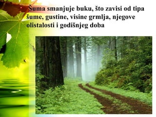 Šuma smanjuje buku, što zavisi od tipa
šume, gustine, visine grmlja, njegove
olistalosti i godišnjeg doba
 