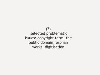 (2)  selected problematic issues: copyright term, the public domain, orphan works, digitisation 