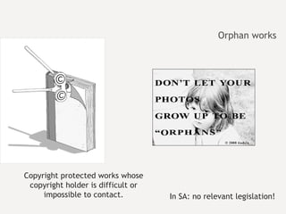 Orphan works Copyright protected works whose copyright holder is difficult or impossible to contact. In SA: no relevant legislation! 