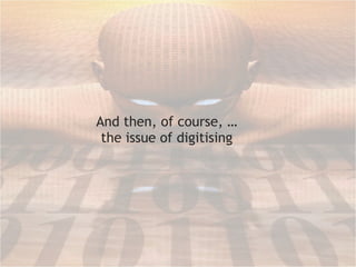 A nd then, of course,  … the issue of digitising 