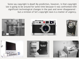 Third-party liability of ISPs and P2P service provider?   Some say copyright is dead! My prediction, however, is that copyright law is going to be around for some time because it was confronted with significant technological changes in the past and never disappeared – but a revision of SA’s copyright laws is a matter of urgency. 