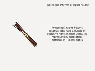 Remember? Rights holders automatically have a bundle of exclusive rights in their works, eg reproduction, adaptation, distribution + moral rights Not in the interest of rights holders? 