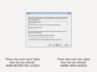 Those who want  more  rights than the law affords:  MORE RESTRICTIVE LICENCE Those who want  less  rights than the law affords: (MORE) OPEN LICENCE 