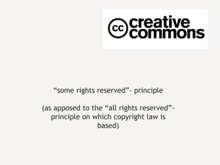 “ some rights reserved”- principle (as apposed to the “all rights reserved”- principle on which copyright law is based) 