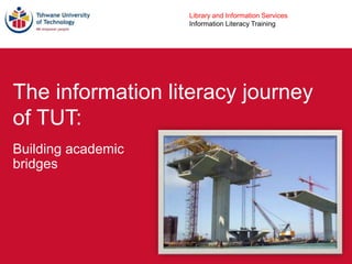 Library and Information Services
Information Literacy Training
The information literacy journey
of TUT:
Building academic
bridges
 