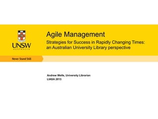 Agile Management
Strategies for Success in Rapidly Changing Times:
an Australian University Library perspective
Andrew Wells, University Librarian
LIASA 2013
 
