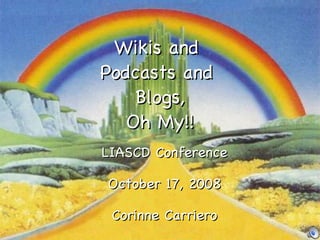 Wikis and  Podcasts and  Blogs, Oh My!! LIASCD Conference October 17, 2008 Corinne Carriero 