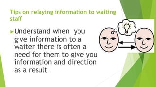 Tips on relaying information to waiting
staff
▶Understand when you
give information to a
waiter there is often a
need for them to give you
information and direction
as a result
 
