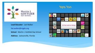 ‫בקול‬ ‫הכל‬
Lead Educator: Liat Walker
liat.walker@mjgds.org
School: Martin J. Gottlieb Day School
Address: Jacksonville, Florida
‫בקול‬ ‫הכל‬
 