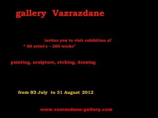gallery Vazrazdane
invites you to visit exhibition of
“ 60 artist's – 200 works”
painting, sculpture, etching, drawing
from 03 July to 31 August 2012
www.vazrazdane-gallery.com
 
