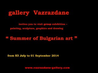 gallery Vazrazdane
invites you to visit group exhibition –
painting, sculpture, graphics and drawing
“ Summer of Bulgarian art ”
from 03 July to 01 September 2014
www.vazrazdane-gallery.com
 