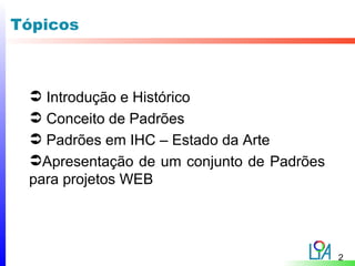 Tópicos



  Introdução e Histórico
  Conceito de Padrões
  Padrões em IHC – Estado da Arte
 Apresentação de um conjunto de Padrões
 para projetos WEB




                                           2
 