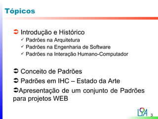 Tópicos

  Introdução e Histórico
      Padrões na Arquitetura
      Padrões na Engenharia de Software
      Padrões na Interação Humano-Computador


  Conceito de Padrões
  Padrões em IHC – Estado da Arte
 Apresentação de um conjunto de Padrões
 para projetos WEB

                                                3
 