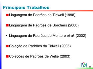 Principais Trabalhos
   Linguagem de Padrões da Tidwell (1998)

   Linguagem de Padrões de Borchers (2000)

 • Linguagem de Padrões de Montero et al. (2002)

   Coleção de Padrões da Tidwell (2003)

   Coleções de Padrões de Welie (2003)

                                                   41
 