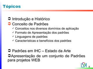 Tópicos

  Introdução e Histórico
  Conceito de Padrões
      Conceitos nos diversos domínios de aplicação
      Formato de Apresentação dos padrões
      Linguagens de padrões
      Características e benefícios dos padrões


  Padrões em IHC – Estado da Arte
 Apresentação de um conjunto de Padrões
 para projetos WEB
                                                      8
 