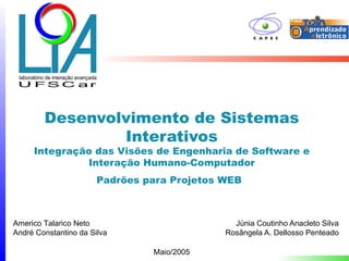 Desenvolvimento de Sistemas
                Interativos
     Integração das Visões de Engenharia de Software e
              Interação Humano-Computador
                       Padrões para Projetos WEB



Americo Talarico Neto                          Júnia Coutinho Anacleto Silva
André Constantino da Silva                   Rosângela A. Dellosso Penteado

                                Maio/2005
 