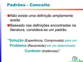 Padrões - Conceito

 Não existe uma definição amplamente
 aceita
 Baseado nas definições encontradas na
 literatura, considera-se um padrão

“Solução (Experiência, Comprovada) para um
 Problema (Recorrente) em um determinado
         Contexto (Instâncias)”

                                             9
 