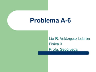 Problema A-6 Lía R. Velázquez Lebrón Fisíca 3 Profa. Sepúlveda 