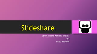 Slideshare
Karen Juliana Mahecha Trujillo
10-6
Liceo Nacional
 