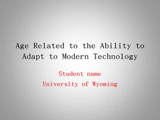 Age Related to the Ability to
 Adapt to Modern Technology
          Student name
      University of Wyoming
 