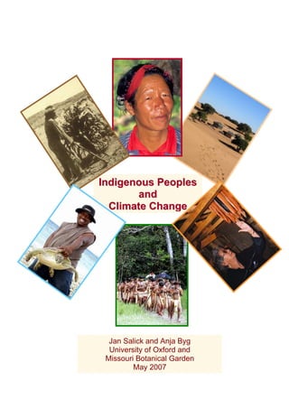 Indigenous Peoples 
and 
Climate Change 
Jan Salick and Anja Byg 
University of Oxford and 
Missouri Botanical Garden 
May 2007 
 