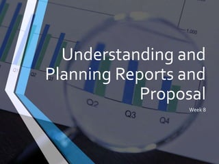 Understanding and
Planning Reports and
Proposal
Week 8
 
