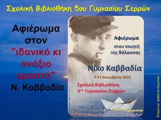 Σχολική Βιβλιοθήκη 5oυΓυμνασίου Σερρών<br />Αφιέρωμα στον "ιδανικό κι ανάξιο εραστή" Ν. Καββαδία<br />Επιμέλεια: Αρβαντά Α...