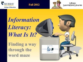 Fall 2012




Information
Literacy:
What Is It?
Finding a way
through the
word maze
 