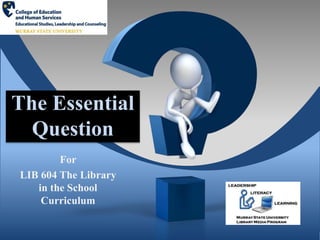 The Essential
Question
For
LIB 604 The Library
in the School
Curriculum
 