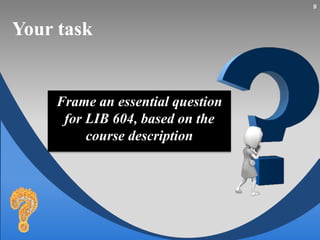 Your task
Frame an essential question
for LIB 604, based on the
course description
8