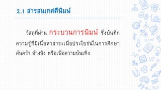 2.1 สารสนเทศตีพิมพ์
วัสดุที่ผ่าน กระบวนการพิมพ์ ซึ่งบันทึก
ความรู้ที่มีเนื้อหาสาระเพื่อประโยชน์ในการศึกษา
ค้นคว้า อ้างอิง หรือเพื่อความบันเทิง
 