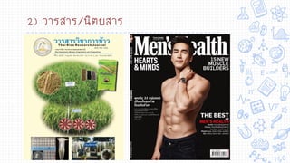 2) วารสาร/นิตยสาร
✘ วารสาร
นาเสนอบทความ และ
เรื่องราวทางวิชาการโดย
ผู้เชี่ยวชาญและผู้ทรงคุณวุฒิ
✘ นิตยสาร
นาเสนอบทความ เรื่องราว
ความรู้ที่น่าสนใจทั่วไป และให้
ความเพลิดเพลิน
 