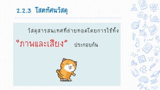 2.2.3 โสตทัศนวัสดุ
วัสดุสารสนเทศที่ถ่ายทอดโดยการใช้ทั้ง
“ภาพและเสียง” ประกอบกัน
 