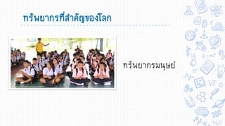 ทรัพยากรที่สาคัญของโลก
ทรัพยากรมนุษย์
 