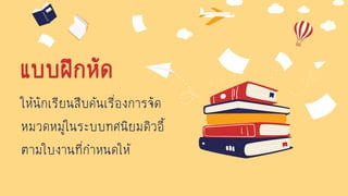 ให้นักเรียนสืบค้นเรื่องการจัด
หมวดหมู่ในระบบทศนิยมดิวอี้
ตามใบงานที่กาหนดให้
แบบฝึกหัด
 
