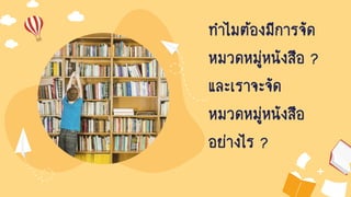 ทาไมต้องมีการจัด
หมวดหมู่หนังสือ ?
และเราจะจัด
หมวดหมู่หนังสือ
อย่างไร ?
 