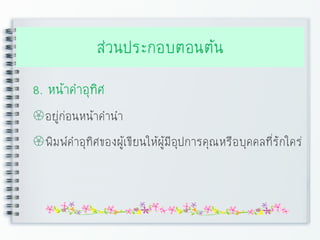 ส่วนประกอบตอนต้น
8. หน้าคาอุทิศ
อยู่ก่อนหน้าคานา
พิมพ์คาอุทิศของผู้เขียนให้ผู้มีอุปการคุณหรือบุคคลที่รักใคร่
 