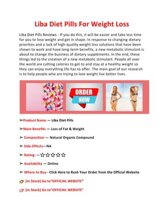 Liba Diet Pills For Weight Loss
Liba Diet Pills Reviews - If you do this, it will be easier and take less time
for you to lose weight and get in shape. In response to changing dietary
priorities and a lack of high-quality weight loss solutions that have been
shown to work and have long-term benefits, a new metabolic stimulant is
about to change the business of dietary supplements. In the end, these
things led to the creation of a new metabolic stimulant. People all over
the world are cutting calories to get to and stay at a healthy weight so
they can enjoy everything life has to offer. The main goal of our research
is to help people who are trying to lose weight live better lives.
➢Product Name — Liba Diet Pills
➢Main Benefits — Loss of Fat & Weight
➢ Composition — Natural Organic Compound
➢ Side-Effects—NA
➢ Rating: —⭐⭐⭐⭐⭐
➢ Availability — Online
➢ Where to Buy - Click Here to Rush Your Order from the Official Website
[In Stock] Go to“OFFICIAL WEBSITE”
👉 [In Stock] Go to“OFFICIAL WEBSITE”
 