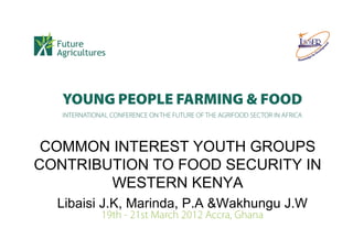 COMMON INTEREST YOUTH GROUPS
CONTRIBUTION TO FOOD SECURITY IN
        WESTERN KENYA
  Libaisi J.K, Marinda, P.A &Wakhungu J.W
 