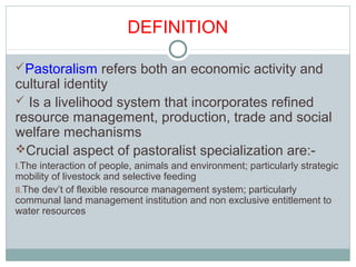 DEFINITION
Pastoralism refers both an economic activity and
cultural identity
 Is a livelihood system that incorporates ...