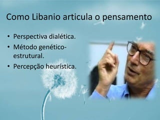 Como Libanio articula o pensamento 
• Perspectiva dialética. 
• Método genético-estrutural. 
• Percepção heurística. 
 