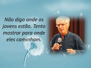 Não digo onde os 
jovens estão. Tento 
mostrar para onde 
eles caminham. 
 